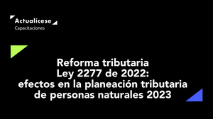 Reforma tributaria Ley 2277 de 2022: efectos en la planeación tributaria de personas naturales 2023