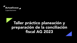 Taller práctico: planeación y preparación de la conciliación fiscal para personas jurídicas AG 2023